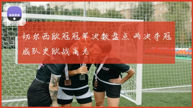 切尔西欧冠冠军次数盘点 两次夺冠成队史欧战高光