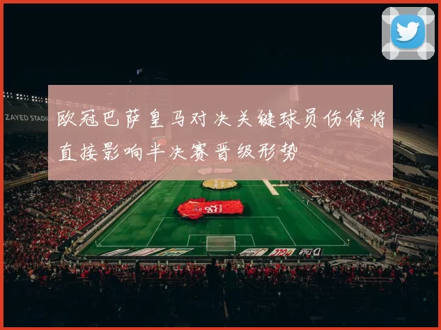 欧冠巴萨皇马对决关键球员伤停将直接影响半决赛晋级形势