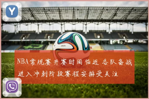 NBA常规赛开赛时间临近 各队备战进入冲刺阶段赛程安排受关注